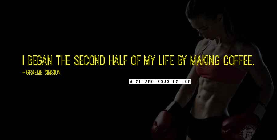 Graeme Simsion Quotes: I began the second half of my life by making coffee.