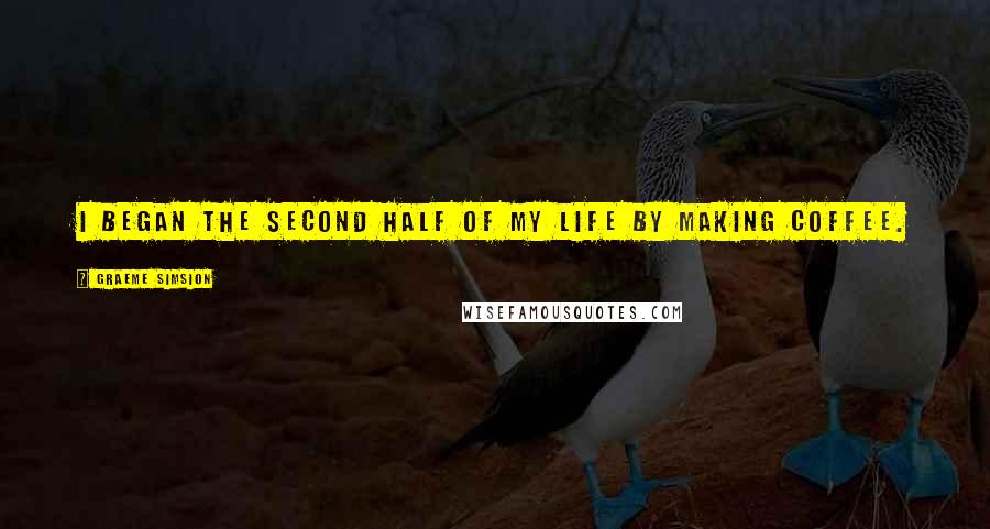 Graeme Simsion Quotes: I began the second half of my life by making coffee.