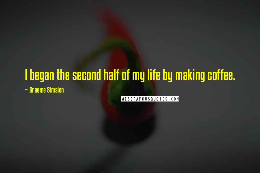 Graeme Simsion Quotes: I began the second half of my life by making coffee.