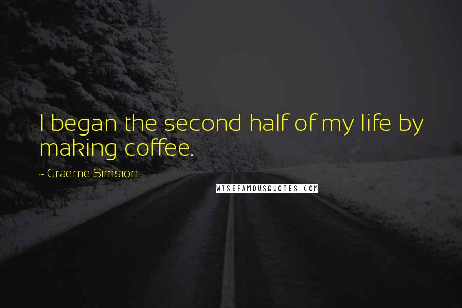 Graeme Simsion Quotes: I began the second half of my life by making coffee.