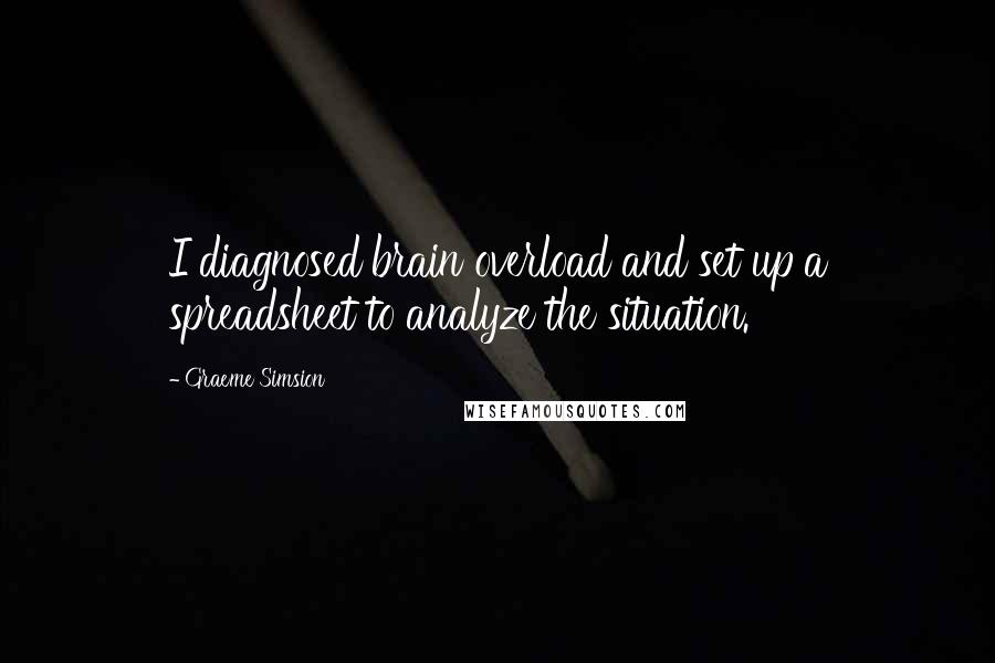 Graeme Simsion Quotes: I diagnosed brain overload and set up a spreadsheet to analyze the situation.