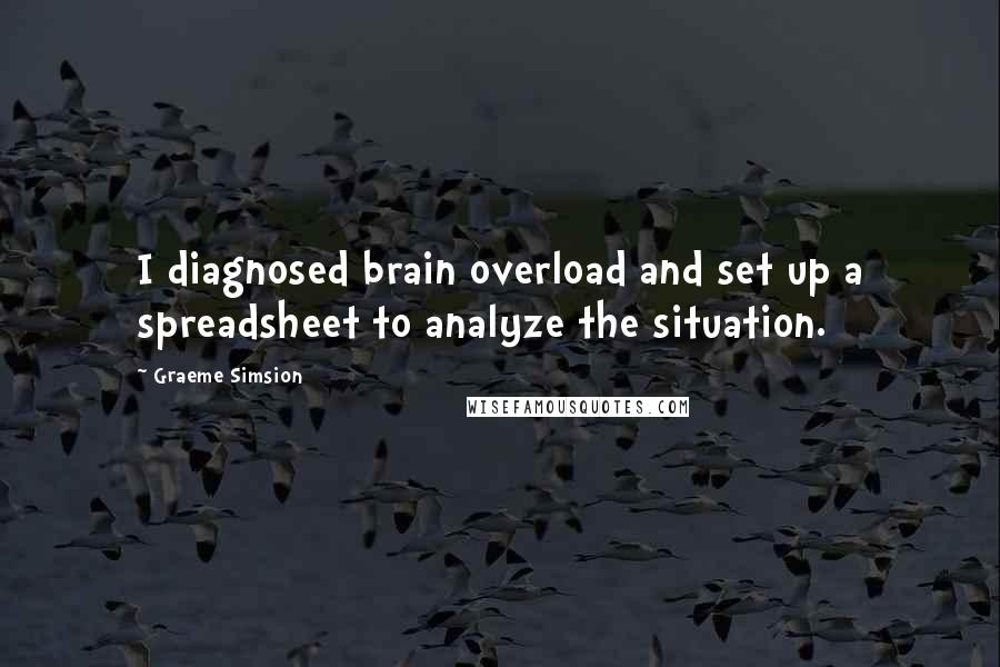 Graeme Simsion Quotes: I diagnosed brain overload and set up a spreadsheet to analyze the situation.