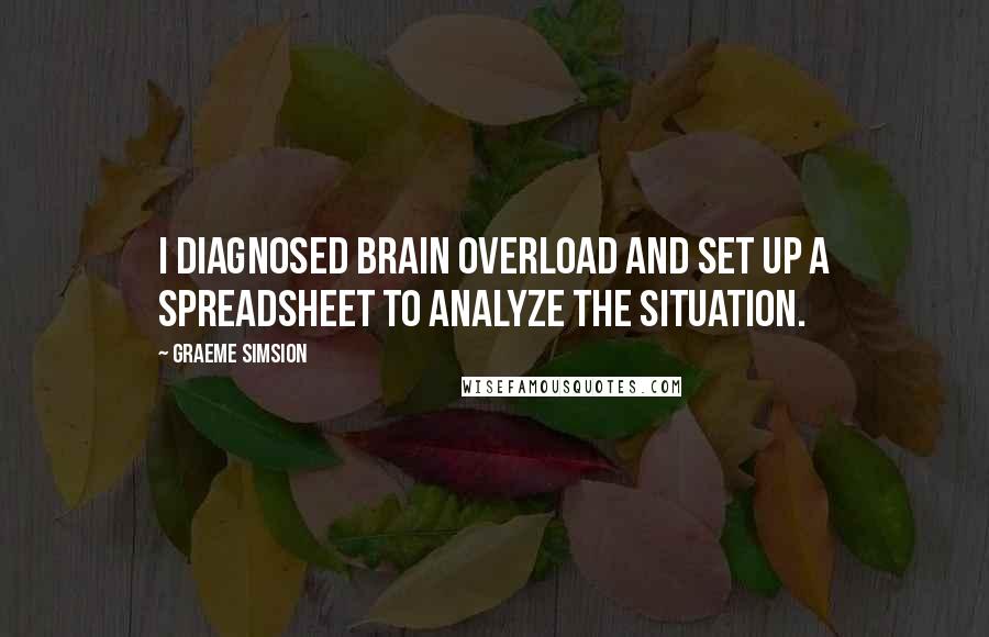 Graeme Simsion Quotes: I diagnosed brain overload and set up a spreadsheet to analyze the situation.