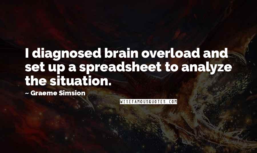 Graeme Simsion Quotes: I diagnosed brain overload and set up a spreadsheet to analyze the situation.
