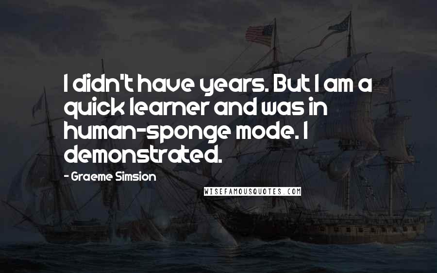 Graeme Simsion Quotes: I didn't have years. But I am a quick learner and was in human-sponge mode. I demonstrated.