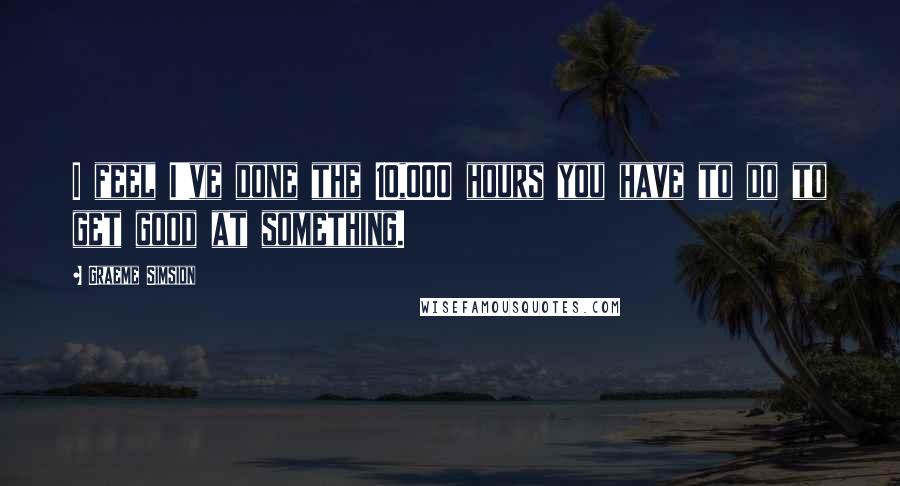 Graeme Simsion Quotes: I feel I've done the 10,000 hours you have to do to get good at something.