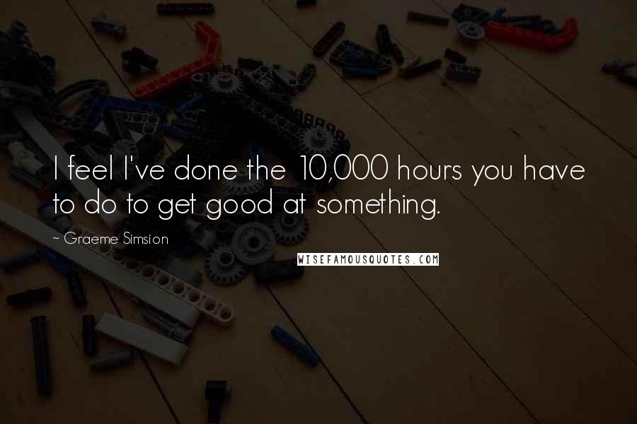Graeme Simsion Quotes: I feel I've done the 10,000 hours you have to do to get good at something.