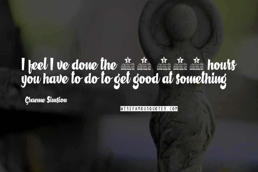 Graeme Simsion Quotes: I feel I've done the 10,000 hours you have to do to get good at something.