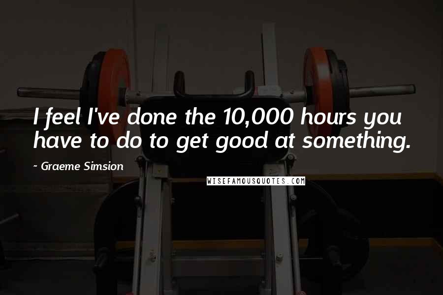 Graeme Simsion Quotes: I feel I've done the 10,000 hours you have to do to get good at something.