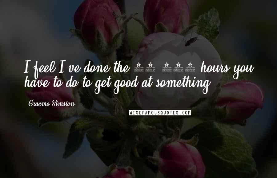 Graeme Simsion Quotes: I feel I've done the 10,000 hours you have to do to get good at something.