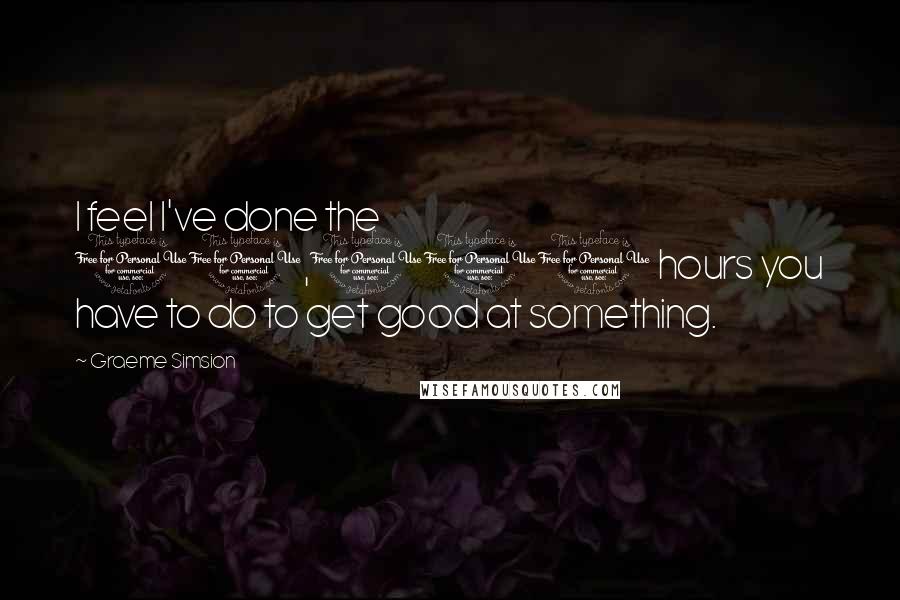 Graeme Simsion Quotes: I feel I've done the 10,000 hours you have to do to get good at something.