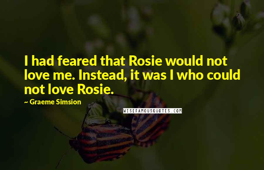 Graeme Simsion Quotes: I had feared that Rosie would not love me. Instead, it was I who could not love Rosie.