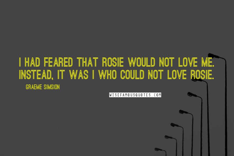 Graeme Simsion Quotes: I had feared that Rosie would not love me. Instead, it was I who could not love Rosie.