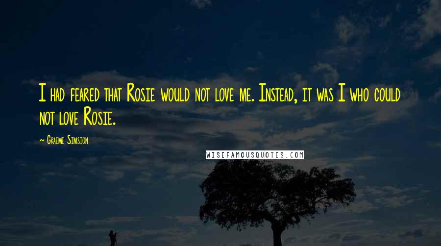 Graeme Simsion Quotes: I had feared that Rosie would not love me. Instead, it was I who could not love Rosie.