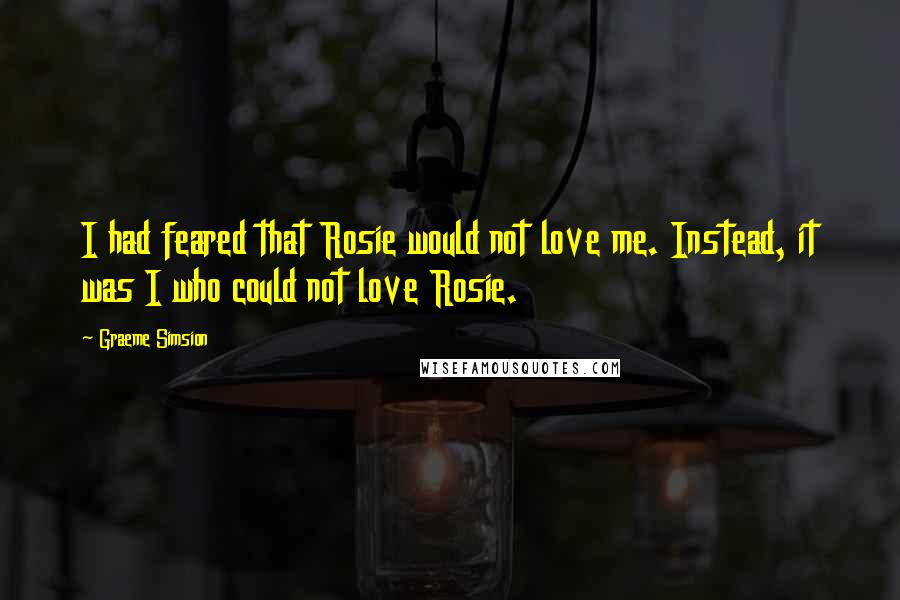 Graeme Simsion Quotes: I had feared that Rosie would not love me. Instead, it was I who could not love Rosie.