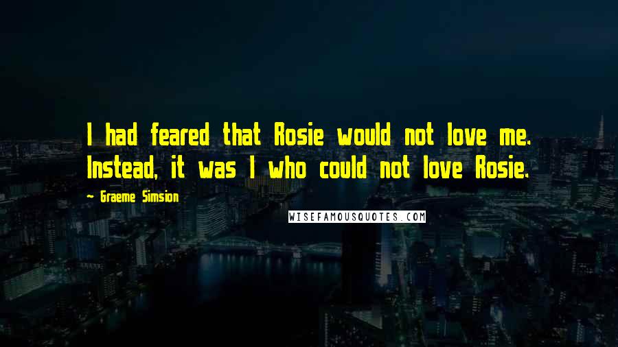 Graeme Simsion Quotes: I had feared that Rosie would not love me. Instead, it was I who could not love Rosie.