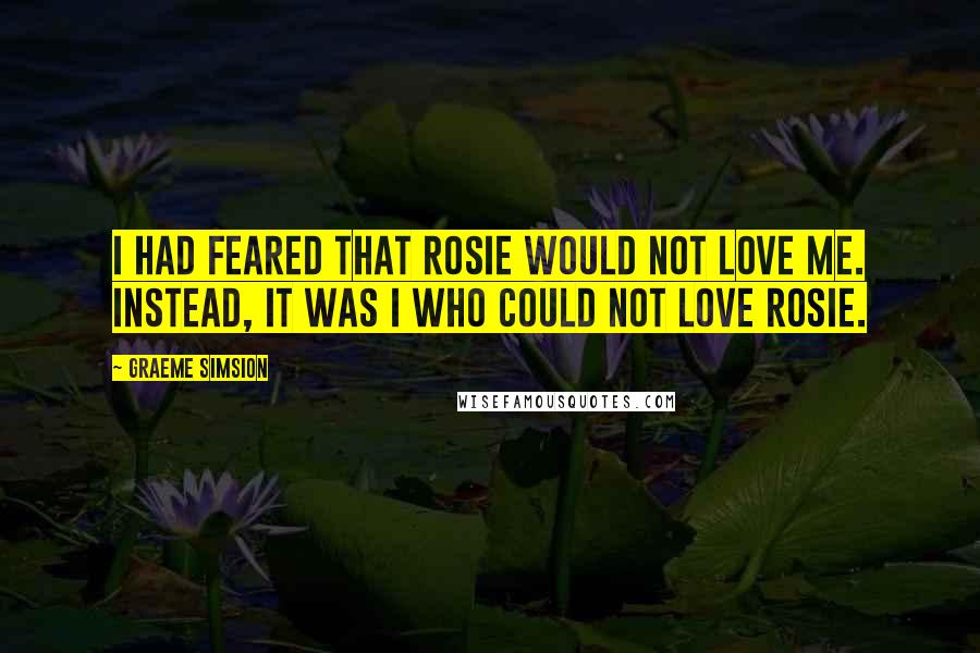 Graeme Simsion Quotes: I had feared that Rosie would not love me. Instead, it was I who could not love Rosie.