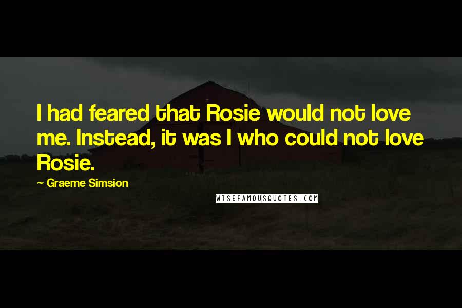 Graeme Simsion Quotes: I had feared that Rosie would not love me. Instead, it was I who could not love Rosie.