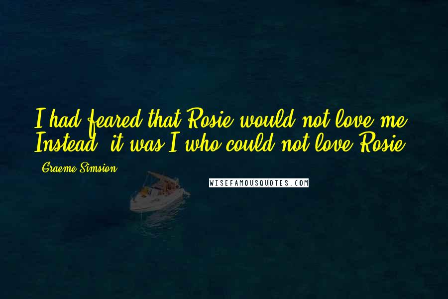 Graeme Simsion Quotes: I had feared that Rosie would not love me. Instead, it was I who could not love Rosie.