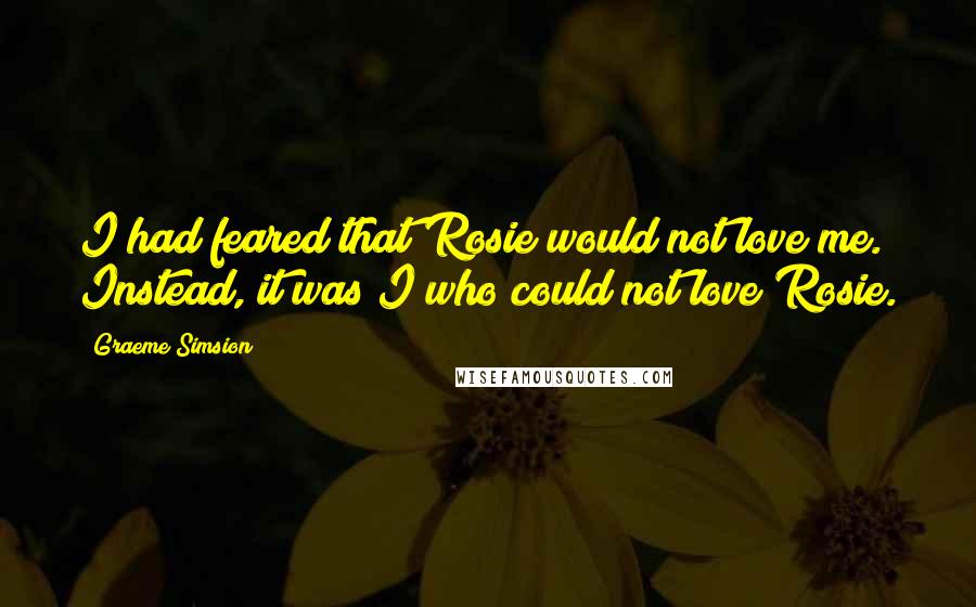 Graeme Simsion Quotes: I had feared that Rosie would not love me. Instead, it was I who could not love Rosie.