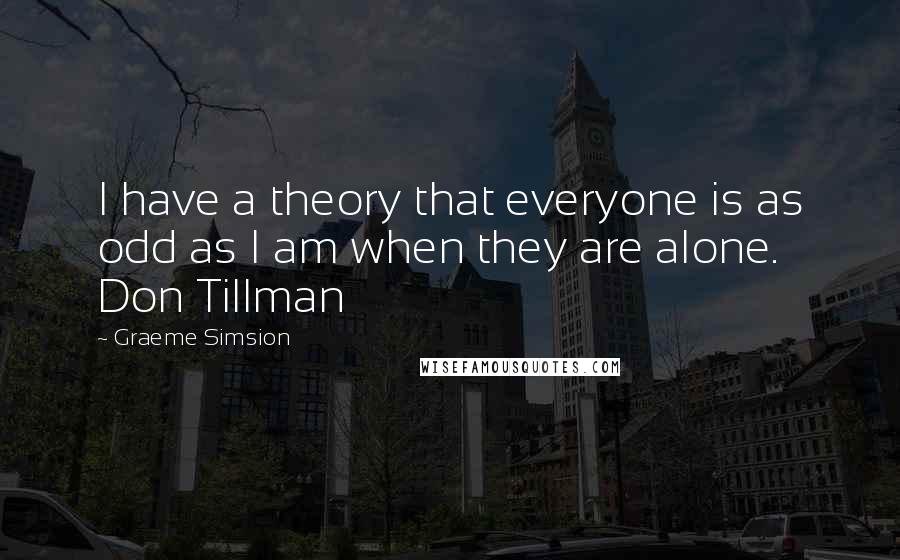 Graeme Simsion Quotes: I have a theory that everyone is as odd as I am when they are alone. Don Tillman