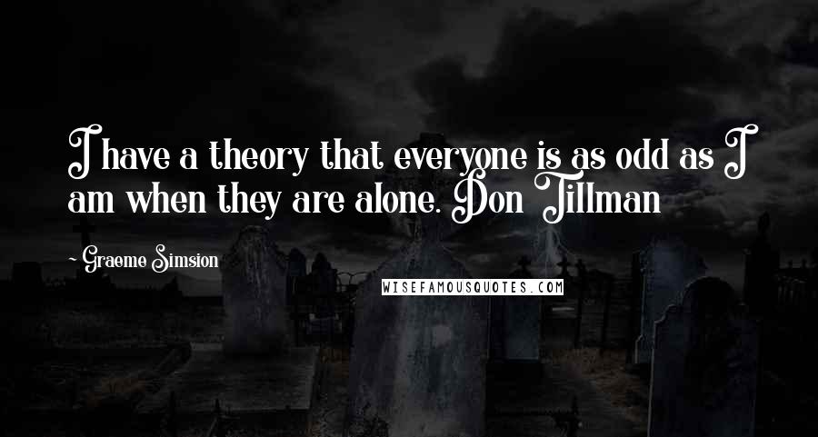 Graeme Simsion Quotes: I have a theory that everyone is as odd as I am when they are alone. Don Tillman
