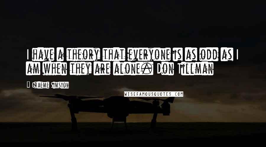 Graeme Simsion Quotes: I have a theory that everyone is as odd as I am when they are alone. Don Tillman