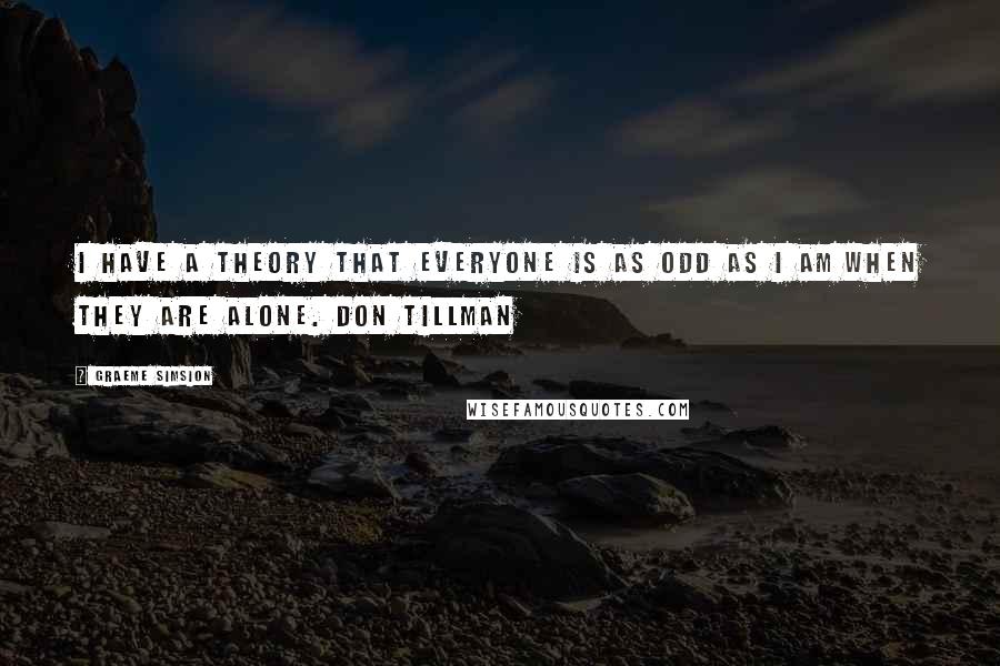 Graeme Simsion Quotes: I have a theory that everyone is as odd as I am when they are alone. Don Tillman