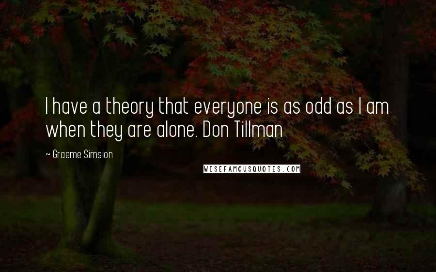 Graeme Simsion Quotes: I have a theory that everyone is as odd as I am when they are alone. Don Tillman