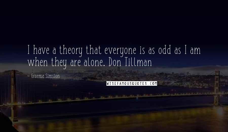 Graeme Simsion Quotes: I have a theory that everyone is as odd as I am when they are alone. Don Tillman