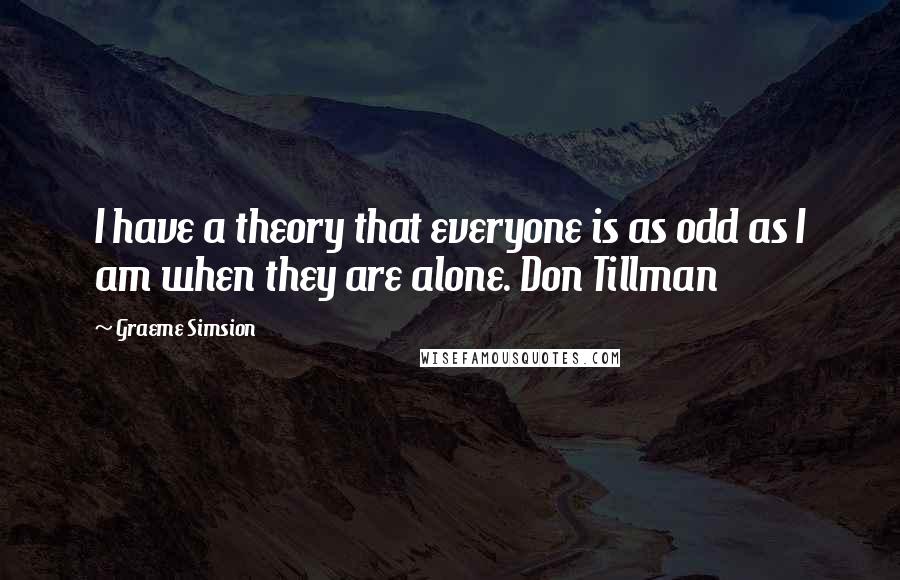 Graeme Simsion Quotes: I have a theory that everyone is as odd as I am when they are alone. Don Tillman