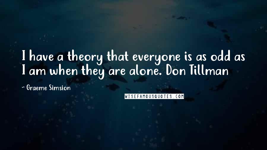 Graeme Simsion Quotes: I have a theory that everyone is as odd as I am when they are alone. Don Tillman