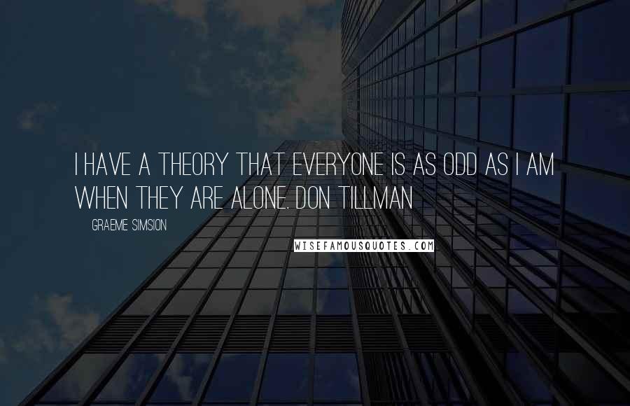 Graeme Simsion Quotes: I have a theory that everyone is as odd as I am when they are alone. Don Tillman