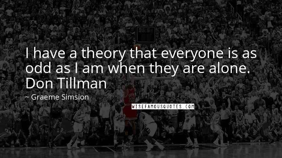 Graeme Simsion Quotes: I have a theory that everyone is as odd as I am when they are alone. Don Tillman