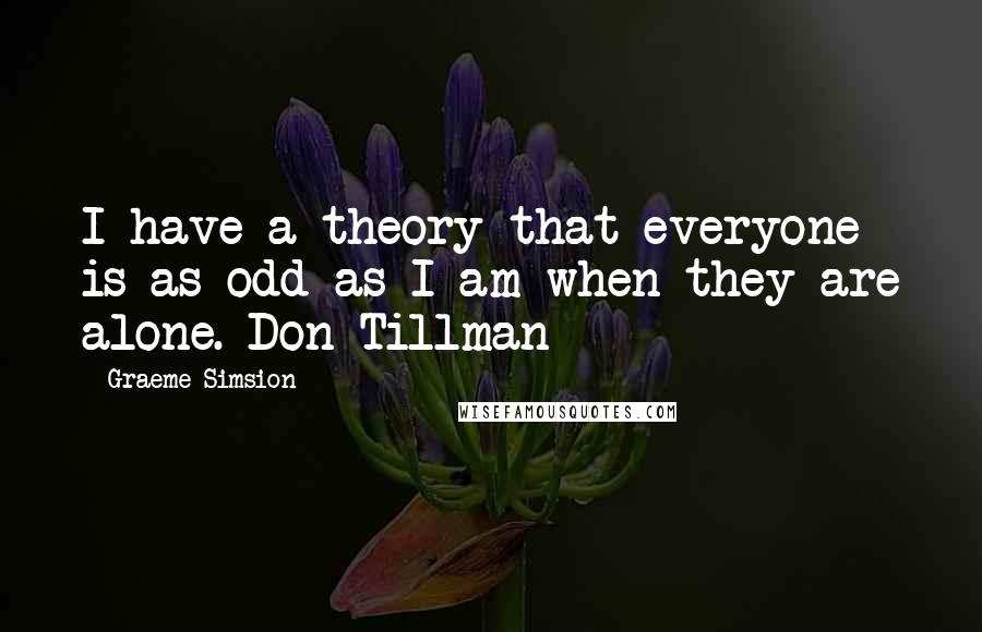 Graeme Simsion Quotes: I have a theory that everyone is as odd as I am when they are alone. Don Tillman