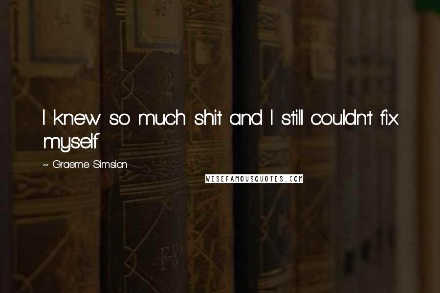 Graeme Simsion Quotes: I knew so much shit and I still couldn't fix myself.