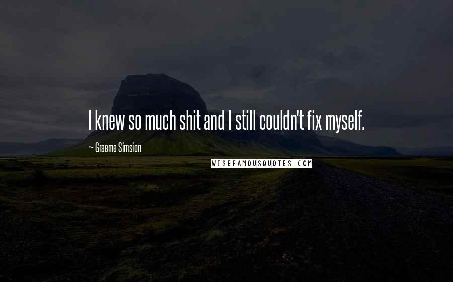 Graeme Simsion Quotes: I knew so much shit and I still couldn't fix myself.
