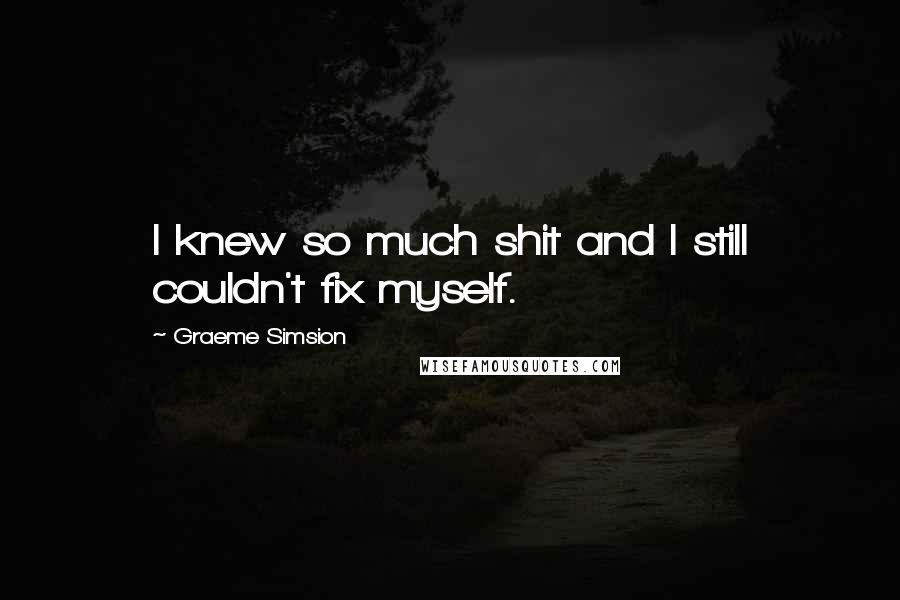 Graeme Simsion Quotes: I knew so much shit and I still couldn't fix myself.