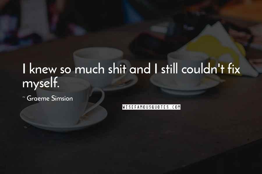 Graeme Simsion Quotes: I knew so much shit and I still couldn't fix myself.