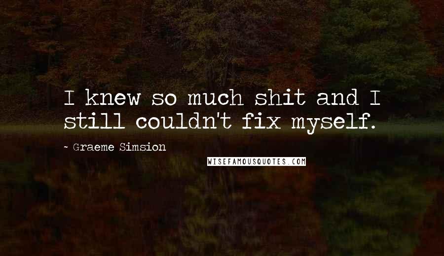 Graeme Simsion Quotes: I knew so much shit and I still couldn't fix myself.