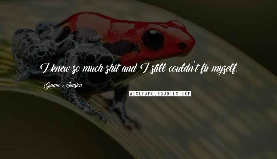 Graeme Simsion Quotes: I knew so much shit and I still couldn't fix myself.