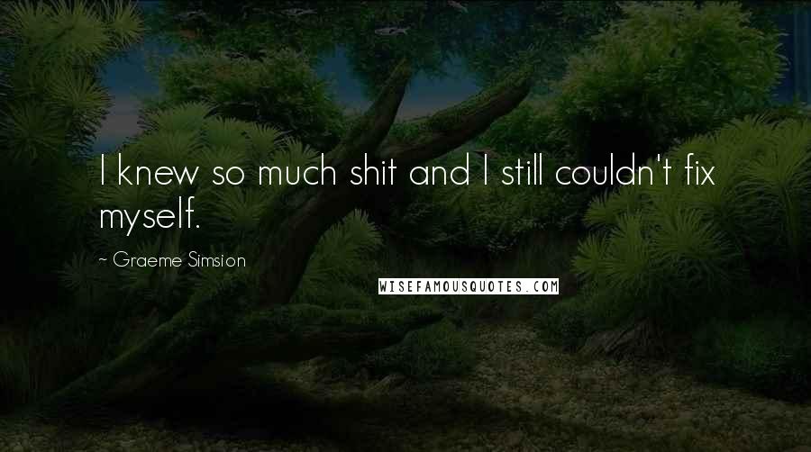 Graeme Simsion Quotes: I knew so much shit and I still couldn't fix myself.