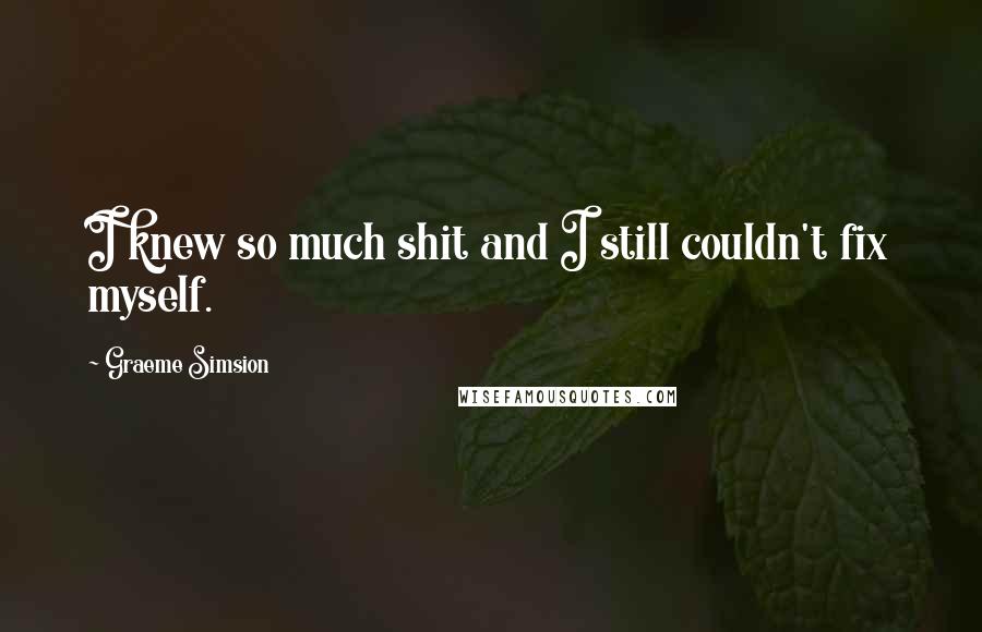 Graeme Simsion Quotes: I knew so much shit and I still couldn't fix myself.