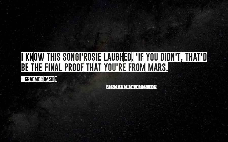 Graeme Simsion Quotes: I know this song!'Rosie laughed. 'If you didn't, that'd be the final proof that you're from Mars.