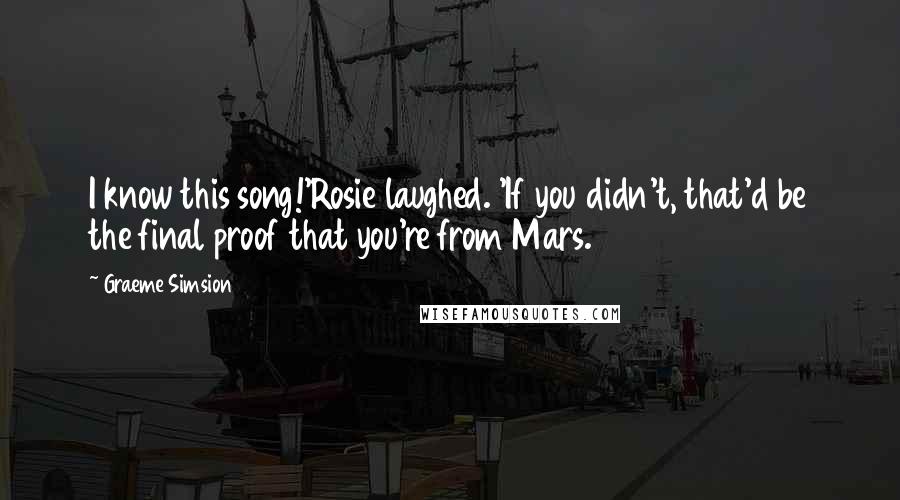 Graeme Simsion Quotes: I know this song!'Rosie laughed. 'If you didn't, that'd be the final proof that you're from Mars.