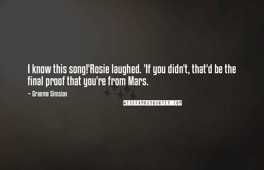 Graeme Simsion Quotes: I know this song!'Rosie laughed. 'If you didn't, that'd be the final proof that you're from Mars.