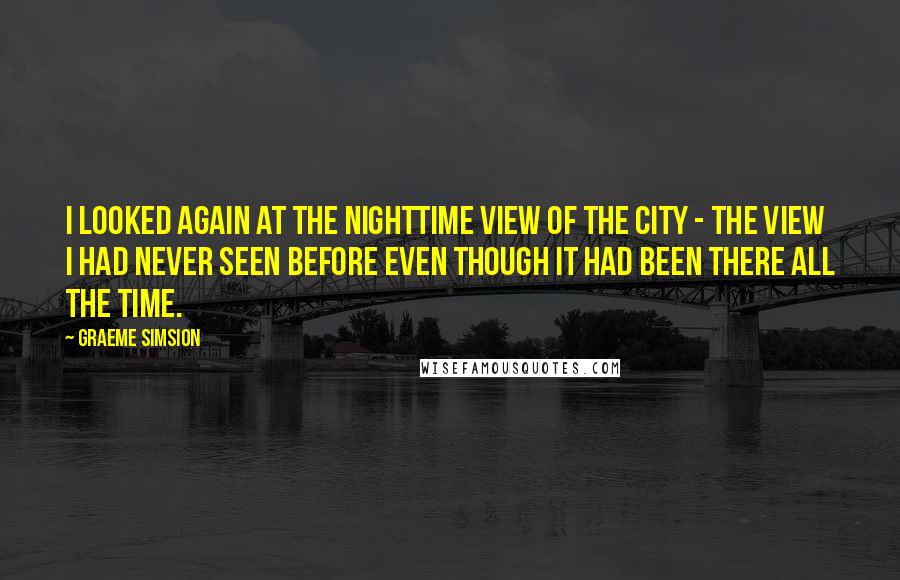 Graeme Simsion Quotes: I looked again at the nighttime view of the city - the view I had never seen before even though it had been there all the time.