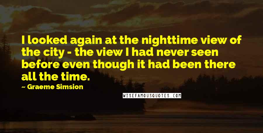 Graeme Simsion Quotes: I looked again at the nighttime view of the city - the view I had never seen before even though it had been there all the time.