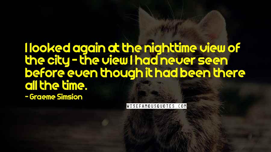 Graeme Simsion Quotes: I looked again at the nighttime view of the city - the view I had never seen before even though it had been there all the time.