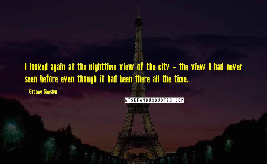 Graeme Simsion Quotes: I looked again at the nighttime view of the city - the view I had never seen before even though it had been there all the time.